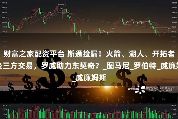 财富之家配资平台 斯通捡漏！火箭、湖人、开拓者洽谈三方交易，罗威助力东契奇？_图马尼_罗伯特_威廉姆斯
