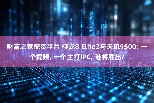 财富之家配资平台 骁龙8 Elite2与天玑9500: 一个提频, 一个主打IPC, 谁将胜出?