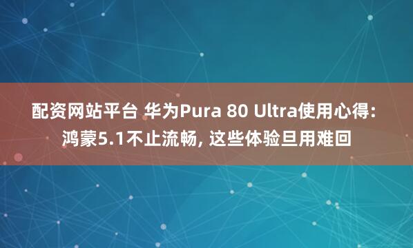 配资网站平台 华为Pura 80 Ultra使用心得: 鸿蒙5.1不止流畅, 这些体验旦用难回