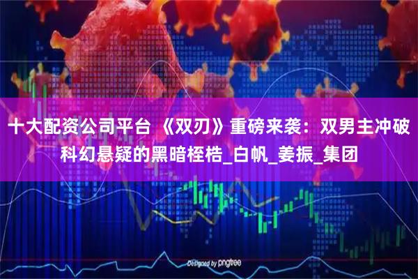 十大配资公司平台 《双刃》重磅来袭：双男主冲破科幻悬疑的黑暗桎梏_白帆_姜振_集团