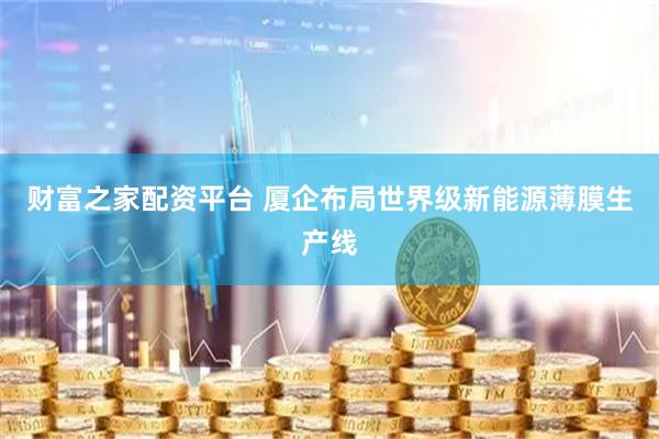 财富之家配资平台 厦企布局世界级新能源薄膜生产线